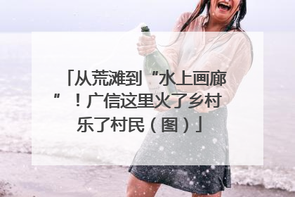 从荒滩到“水上画廊”！广信这里火了乡村 乐了村民（图）