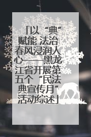 以“典”赋能 法治春风浸润人心——黑龙江省开展第五个“民法典宣传月”活动综述