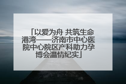 以爱为舟 共筑生命港湾——济南市中心医院中心院区产科助力孕博会温情纪实