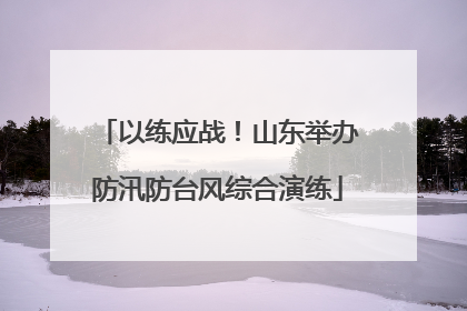以练应战！山东举办防汛防台风综合演练