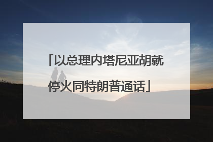 以总理内塔尼亚胡就停火同特朗普通话