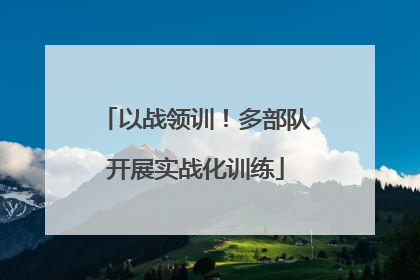 以战领训！多部队开展实战化训练