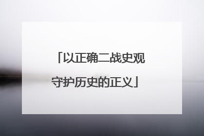 以正确二战史观守护历史的正义