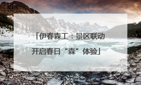 伊春森工：景区联动开启春日“森”体验