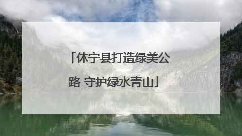 休宁县打造绿美公路 守护绿水青山