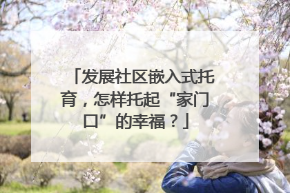 发展社区嵌入式托育，怎样托起“家门口”的幸福？