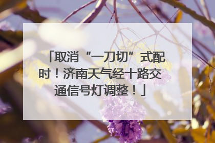 取消“一刀切”式配时！济南天气经十路交通信号灯调整！