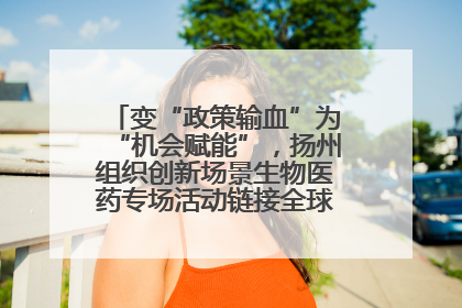 变“政策输血”为“机会赋能”，扬州组织创新场景生物医药专场活动链接全球“隐形冠军”