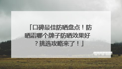口碑最佳防晒盘点！防晒霜哪个牌子防晒效果好？挑选攻略来了！