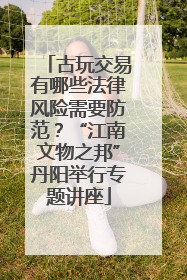 古玩交易有哪些法律风险需要防范？“江南文物之邦”丹阳举行专题讲座