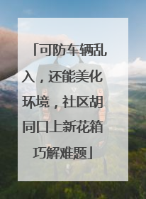 可防车辆乱入，还能美化环境，社区胡同口上新花箱巧解难题