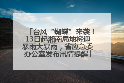 台风“蝴蝶”来袭！13日起湘南局地将迎暴雨大暴雨，省应急委办公室发布汛情提醒
