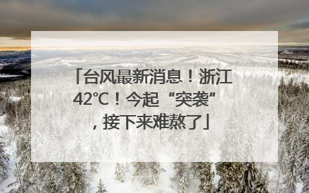 台风最新消息！浙江42℃！今起“突袭”，接下来难熬了