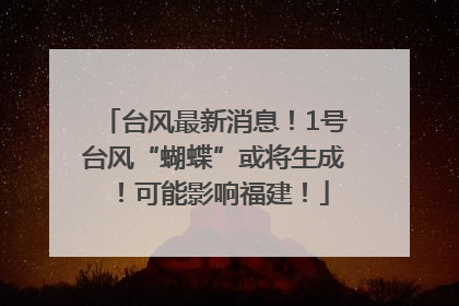 台风最新消息！1号台风“蝴蝶”或将生成！可能影响福建！