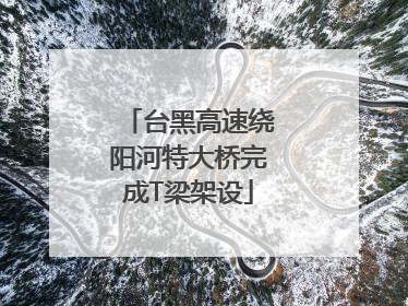 台黑高速绕阳河特大桥完成T梁架设