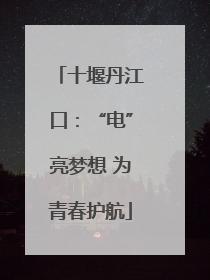 十堰丹江口：“电”亮梦想 为青春护航