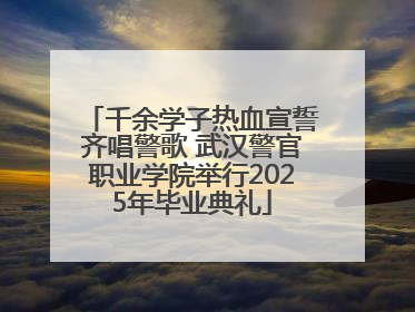 千余学子热血宣誓齐唱警歌 武汉警官职业学院举行2025年毕业典礼