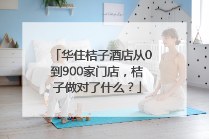 华住桔子酒店从0到900家门店，桔子做对了什么？