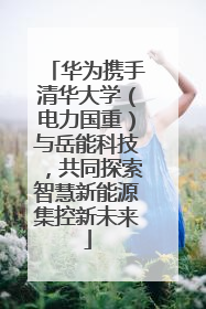 华为携手清华大学（电力国重）与岳能科技，共同探索智慧新能源集控新未来