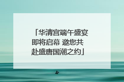 华清宫端午盛宴即将启幕 邀您共赴盛唐国潮之约