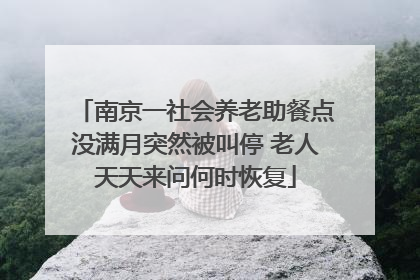 南京一社会养老助餐点没满月突然被叫停 老人天天来问何时恢复