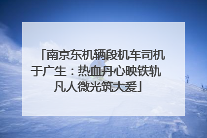 南京东机辆段机车司机于广生：热血丹心映铁轨 凡人微光筑大爱