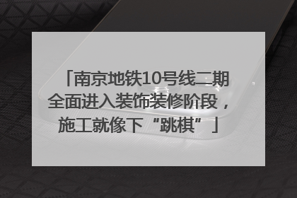 南京地铁10号线二期全面进入装饰装修阶段，施工就像下“跳棋”