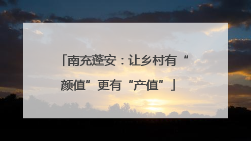 南充蓬安：让乡村有“颜值”更有“产值”