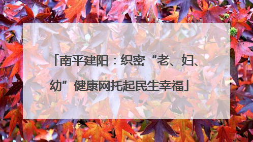 南平建阳：织密“老、妇、幼”健康网托起民生幸福