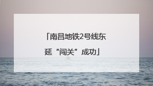 南昌地铁2号线东延“闯关”成功