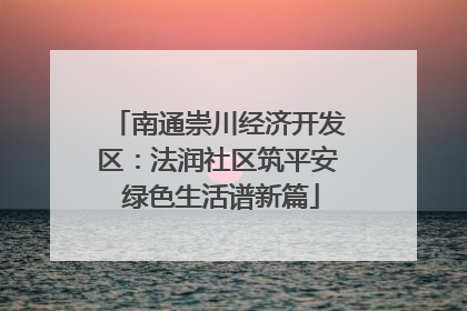 南通崇川经济开发区：法润社区筑平安 绿色生活谱新篇