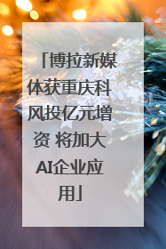 博拉新媒体获重庆科风投亿元增资 将加大AI企业应用