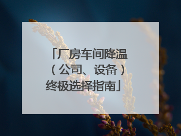 厂房车间降温（公司、设备）终极选择指南
