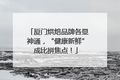 厦门烘焙品牌各显神通，“健康新鲜”成比拼焦点！