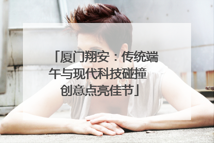 厦门翔安：传统端午与现代科技碰撞 创意点亮佳节