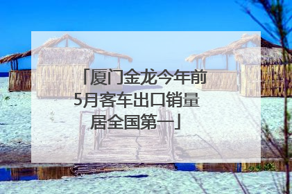 厦门金龙今年前5月客车出口销量居全国第一