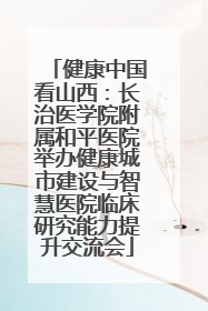 健康中国看山西：长治医学院附属和平医院举办健康城市建设与智慧医院临床研究能力提升交流会