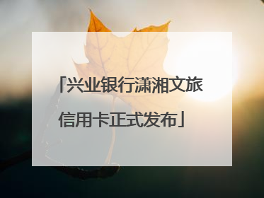 兴业银行潇湘文旅信用卡正式发布