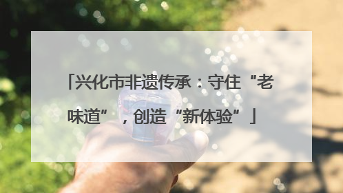 兴化市非遗传承：守住“老味道”，创造“新体验”