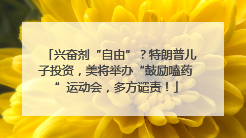兴奋剂“自由”？特朗普儿子投资，美将举办“鼓励嗑药”运动会，多方谴责！
