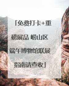 免费打卡+重磅展品 崂山区端午博物馆联展指南请查收