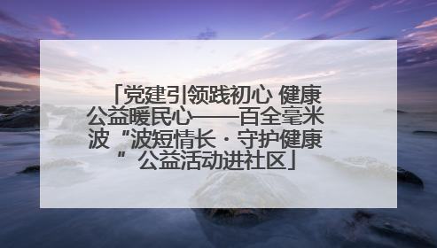 党建引领践初心 健康公益暖民心——百全毫米波“波短情长・守护健康”公益活动进社区