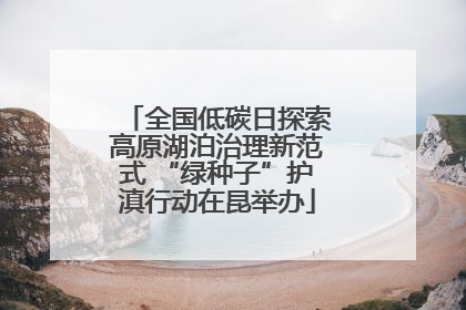 全国低碳日探索高原湖泊治理新范式 “绿种子”护滇行动在昆举办