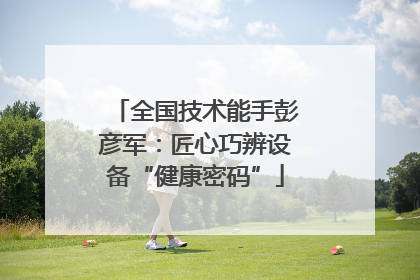全国技术能手彭彦军：匠心巧辨设备“健康密码”