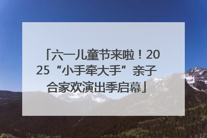六一儿童节来啦！2025“小手牵大手”亲子合家欢演出季启幕