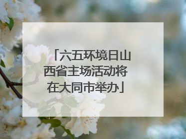 六五环境日山西省主场活动将在大同市举办