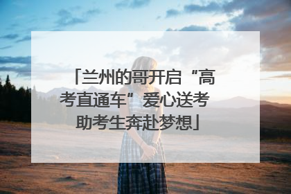 兰州的哥开启“高考直通车”爱心送考 助考生奔赴梦想