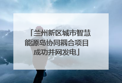 兰州新区城市智慧能源岛协同耦合项目成功并网发电
