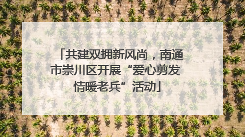 共建双拥新风尚，南通市崇川区开展“爱心剪发 情暖老兵”活动