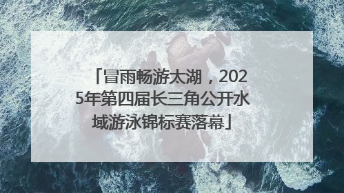 冒雨畅游太湖，2025年第四届长三角公开水域游泳锦标赛落幕